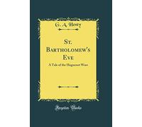 St. Bartholomew's Eve: A Tale of the Huguenot Wars (Classic Reprint)