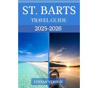 ST. BARTS TRAVEL GUIDE 2025-2026: Explore Beaches, Luxury Villas, Fine Dining, Festivals, and Insider Secrets of the Caribbean’s Chicest Island