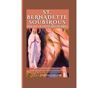 ST. BERNADETTE SOUBIROUS HER LIFE OF FAITH AND HEALING: The Powerful Story Of Lourdes And The Enduring Legacy Of A Saint And Novena Prayer