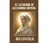 ST. CATHERINE OF ALEXANDRIA NOVENA: Spiritual Legacy, biography and Nine Day prayer to St. Catherine of Alexandria (LEVI FELIX NOVENA PRAYER)