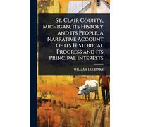 St. Clair County, Michigan, its History and its People; a Narrative Account of its Historical Progress and its Principal Interests