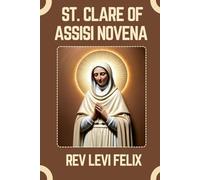 ST. CLARE OF ASSISI NOVENA: Spiritual Legacy, biography and Nine Day prayer to St. Clare of Assisi (LEVI FELIX NOVENA PRAYER)
