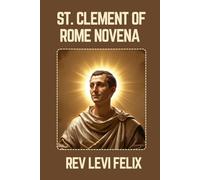 ST. CLEMENT OF ROME NOVENA: Spiritual Legacy, biography and Nine Day prayer to St. Clement of Rome (LEVI FELIX NOVENA PRAYER)