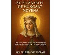 ST. ELIZABETH OF HUNGARY NOVENA: DAILY PRAYERS, INSPIRING REFLECTIONS, AND THE HISTORY OF A SAINT OF CHARITY