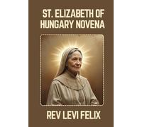 ST. ELIZABETH OF HUNGARY NOVENA: Spiritual Legacy, biography and Nine Day prayer to St. Elizabeth of Hungary (LEVI FELIX NOVENA PRAYER)