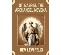 ST. GABRIEL THE ARCHANGEL NOVENA: Spiritual Legacy, biography and Nine Day prayer to St. Gabriel the Archangel (LEVI FELIX NOVENA PRAYER)