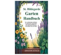 St. Hildegards Garten Handbuch: Der vollständige Leitfaden zu natürlichen Heilmitteln und Kräuterrezepten für die restaurative Heilung vom Boden bis zum Geist