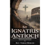 ST. IGNATIUS OF ANTIOCH: Letters from the Lion’s Den,The Final Testament of a Saint Who Conquered Fear