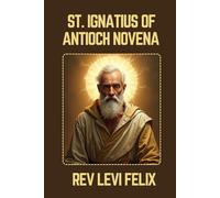 ST. IGNATIUS OF ANTIOCH NOVENA: Spiritual Legacy, biography and Nine Day prayer to St. Ignatius of Antioch (LEVI FELIX NOVENA PRAYER)