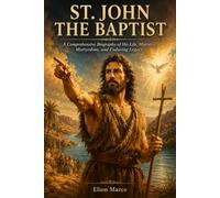 St. John the Baptist: A Comprehensive Biography of His Life, Ministry, Martyrdom, and Enduring Legacy