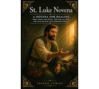St. Luke Novena: A Novena for Healing: Body, Mind, and Spirit, and for All Who Are Sick or Who Love Someone Who Is