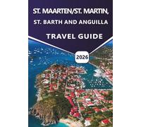 ST. MAARTEN/ST. MARTIN, ST. BARTH AND ANGUILLA TRAVEL GUIDE 2026: Explore Caribbean Beaches, Luxury Resorts,Hidden Gems, Local Culture, Nightlife, Dining, and Practical Tips for Your Island Vacation