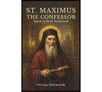 St. Maximus the Confessor: Defender of Christ’s True Humanity: The Battle Over Christ’s Two Wills, His Suffering, and the Legacy of a Christian Theologian