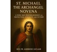 ST. MICHAEL THE ARCHANGEL NOVENA: A NINE-DAY PRAYER JOURNEY FOR PROTECTION, STRENGTH, AND VICTORY