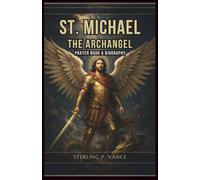 St. Michael the Archangel Prayer Book and Biography: Guide to the Warrior Angel: History, Biblical Teachings, Miracles, Novenas, Chaplet, and Powerful Prayers for Protection Against Evil