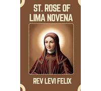 ST. ROSE OF LIMA NOVENA: Spiritual Legacy, biography and Nine Day prayer to St. Rose of Lima (LEVI FELIX NOVENA PRAYER)