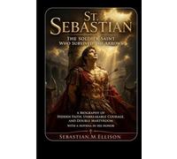 St. Sebastian The Soldier Saint Who Survived the Arrows: A Biography of Hidden Faith, Unbreakable Courage, and Double Martyrdom with a Novena in His Honor