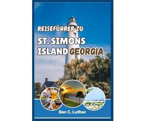 ST. SIMONS ISLAND GEORGIA REISE- & ABENTEUERFÜHRER: Begeben Sie sich auf eine Reise und entdecken Sie die Geheimnisse der bezauberndsten Insel der Goldenen Inseln.