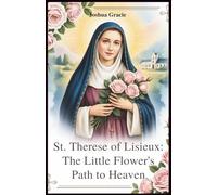 St. Therese of Lisieux: The Little Flower's Path to Heaven: Learn How Her Childlike Trust and Faith in God Can Inspire Your Spiritual Journey