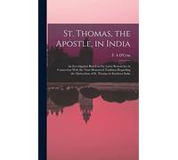 St. Thomas, the Apostle, in India: An Investigation Based on the Latest Researches in Connection With the Time-honoured Tradition Regarding the Martyrdom of St. Thomas in Southern India