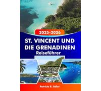St. Vincent und die Grenadinen Reiseführer 2025-2026: Entdecken Sie die schönsten Strände, Inseln und verborgenen Schätze von Kingstown und Umgebung: Ihr ultimatives Karibik-Abenteuer