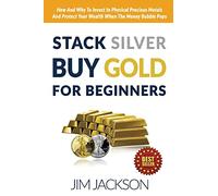 Stack Silver Buy Gold For Beginners: How And Why To Invest In Physical Precious Metals And Protect Your Wealth When The Money Bubble Pops
