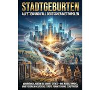 Stadtgeburten: Aufstieg Und Fall Deutscher Metropolen: Von Römerlagern bis Smart Cities - wie Krieg, Handel und Visionen deutsche Städte formten und zerstörten.