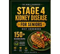 STAGE 4 KIDNEY DISEASE COOKBOOK FOR SENIORS: The Complete Dietary Guide for the Newly Diagnosed with 150+ Low-Sodium, Low-Potassium Recipes to Manage Renal Health