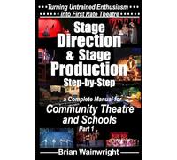 Stage Direction & Stage Production Step-by-Step: A Complete Manual for Community Theatre & Schools Part 1 (Turning Untrained Enthusiasm into First Rate Theatre)
