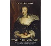 Staging the Old Faith: Queen Henrietta Maria and the Theatre of Caroline England, 1625-1642