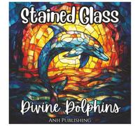 Stained Glass Divine Dolphins: Fun Coloring Book For all Ages: Beautiful Dolphin Illustrations Inspired by Sacred Stained Glass Art (Stained Glass Animal Series)