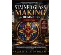 Stained Glass Making for Beginners Made Easy: A Step-by-Step Guide to Cutting Glass, Copper Foil & Lead Came, Creating Home Décor Projects, and Using 80+ Printable Patterns to Start and Sell