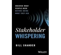Stakeholder Whispering : Uncover What People Need Before Doing What They Ask