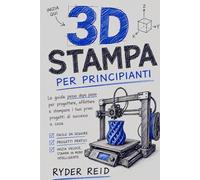 STAMPA 3D PER PRINCIPIANTI: La Guida Passo Passo Per Progettare, Tagliare, E Stampare I Tuoi Primi Progetti Di Successo A Casa