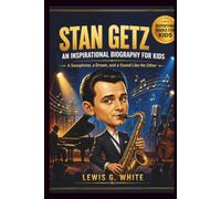 STAN GETZ : AN INSPIRATIONAL BIOGRAPHY FOR KIDS: A SAXOPHONE, A DREAM, AND A SOUND LIKE NO OTHER