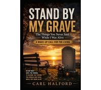 STAND BY MY GRAVE: The Things You Never Said While I Was Alive; A Wake-Up Call for the Living