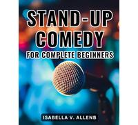 Stand-Up Comedy For Complete Beginners: Craft and Deliver Hilarious Laughter | Your Ultimate Guide to Mastering the Art of Stand-Up Comedy, Step by Step, with No Prior Experience