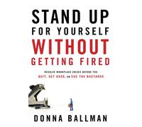 Stand Up For Yourself Without Getting Fired: Resolve Workplace Conflicts Before You Quit, Get Axed, or Sue the Bastards