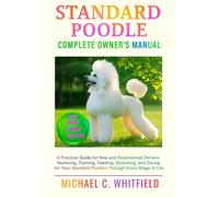 STANDARD POODLE COMPLETE OWNER’S MANUAL: A Practical Guide for New and Experienced Owners: Nurturing, Training, Feeding, Grooming, and Caring for Your Standard Poodles Through Every Stage of Life.