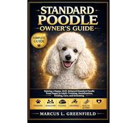 STANDARD POODLE OWNER’S GUIDE: Raising a Happy, Well-Behaved Standard Poodle from Puppy to Adult: Training, Socialization, Feeding, Care, and Grooming