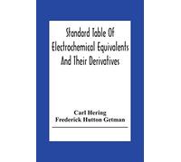 Standard Table Of Electrochemical Equivalents And Their Derivatives, With Explanatory Text On Electrochemical Calculations, Solutions Of Typical ... And Introductory Notes On Electrochemistry
