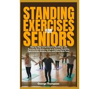 Standing Exercises for Seniors: Step-by-Step Comprehensive Handbook with Exercises that Seniors can do to Enhance Flexibility, Fight Arthritis, Sciatica, Pain, and Other Body Pains