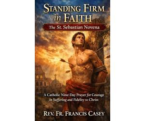 Standing Firm in Faith: The St. Sebastian Novena: A Catholic Nine-Day Prayer for Courage in Suffering and Fidelity to Christ