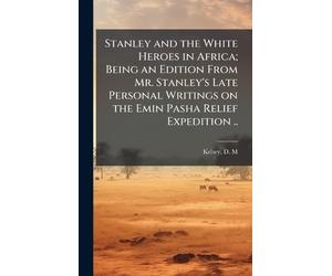 Stanley and the White Heroes in Africa; Being an Edition From Mr. Stanley's Late Personal Writings on the Emin Pasha Relief Expedition ..
