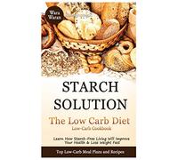 Starch Solution - Low Carb Diet: Learn How Starch-Free Living Will Improve Your Health & Lose Weight Fast, Top Low Carb Diet Meal Plan and Recipes, Low-Carb Cookbook