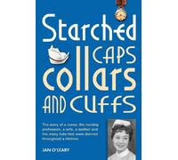 Starched Caps, Collars and Cuffs: The Story of a Nurse, the Nursing Profession, a Wife, a Mother and the Many Hats That Were Donned Throughout a Lifetime.