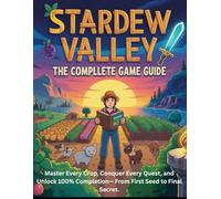 STARDEW VALLEY GAME GUIDE: Master Every Crop, Conquer Every Quest, and Unlock 100% Completion- From First Seed to Final Secret.
