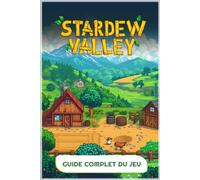 Stardew Valley Guide Complet Du Jeu: Tout Ce Que Vous Devez Savoir Pour Construire La Ferme De Vos Rêves