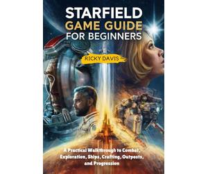 STARFIELD GAME GUIDE FOR BEGINNERS: A Practical Walkthrough to Combat, Exploration, Ships, Crafting, Outposts, and Progression