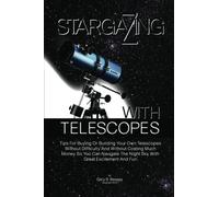 Stargazing With Telescopes: Tips For Buying Or Building Your Own Telescopes Without Difficulty And Without Costing Much Money So You Can Navigate The Night Sky With Great Excitement And Fun